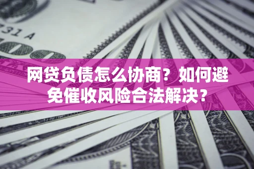 北京网贷负债怎么协商？如何避免催收风险合法解决？