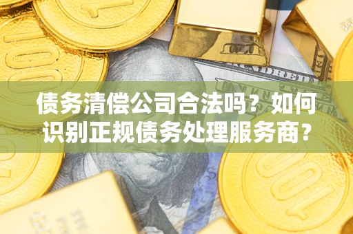 北京债务清偿公司合法吗？如何识别正规债务处理服务商？