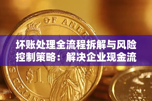 北京坏账处理全流程拆解与风险控制策略：解决企业现金流顽疾的实战指南