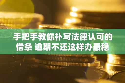 北京手把手教你补写法律认可的借条 逾期不还这样办最稳妥