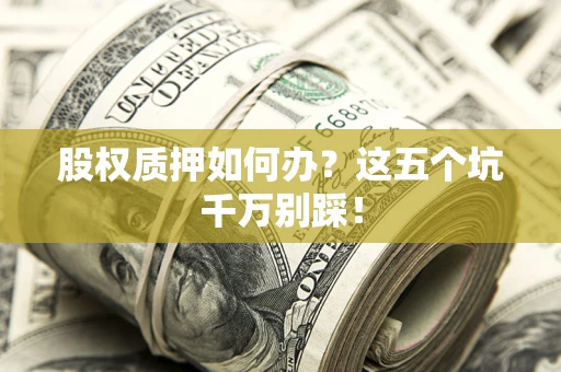 北京股权质押如何办？这五个坑千万别踩！