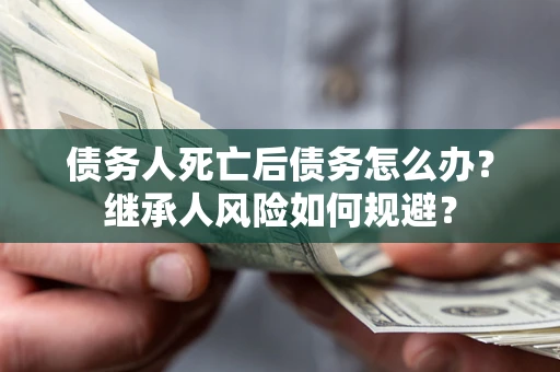 北京债务人死亡后债务怎么办？继承人风险如何规避？