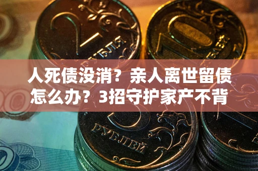 北京人死债没消？亲人离世留债怎么办？3招守护家产不背锅