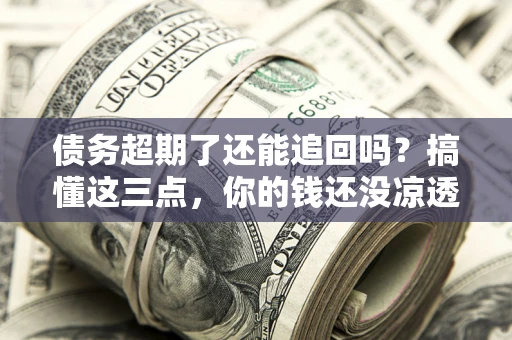 北京债务超期了还能追回吗？搞懂这三点，你的钱还没凉透