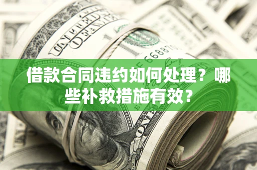 北京借款合同违约如何处理？哪些补救措施有效？