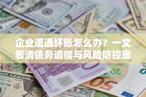 北京企业遭遇坏账怎么办？一文看清债务追偿与风险防控策略
