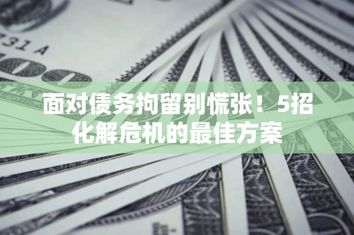 北京面对债务拘留别慌张！5招化解危机的最佳方案