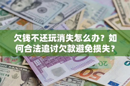 北京欠钱不还玩消失怎么办?如何合法追讨欠款避免损失? 北京欠钱不还玩消失怎么办?如何合法追讨欠款避免损失?
