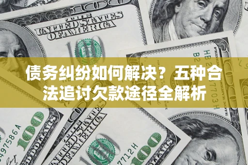 北京债务纠纷如何解决？五种合法追讨欠款途径全解析