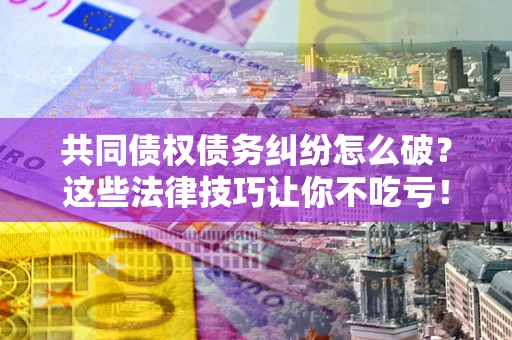 北京共同债权债务纠纷怎么破？这些法律技巧让你不吃亏！