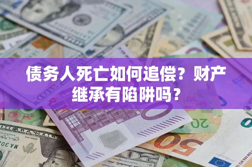 北京债务人死亡如何追偿？财产继承有陷阱吗？