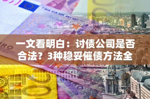北京一文看明白：讨债公司是否合法？3种稳妥催债方法全解析
