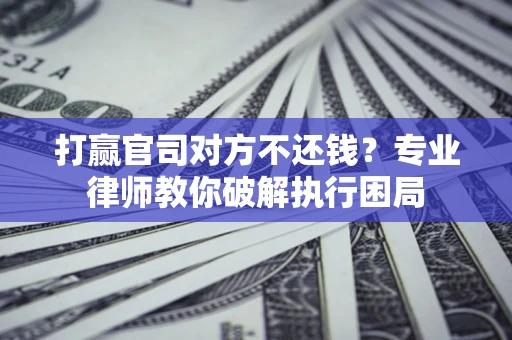 北京打赢官司对方不还钱？专业律师教你破解执行困局