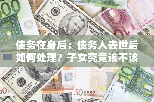 北京债务在身后：债务人去世后如何处理？子女究竟该不该还钱？