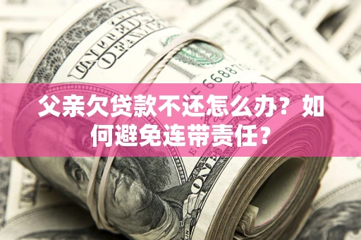 北京父亲欠贷款不还怎么办？如何避免连带责任？