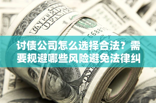 北京讨债公司怎么选择合法?需要规避哪些风险避免法律纠纷? 北京讨债公司怎么选择合法?需要规避哪些风险避免法律纠纷?