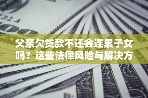 北京父亲欠贷款不还会连累子女吗？这些法律风险与解决方法要早知道！