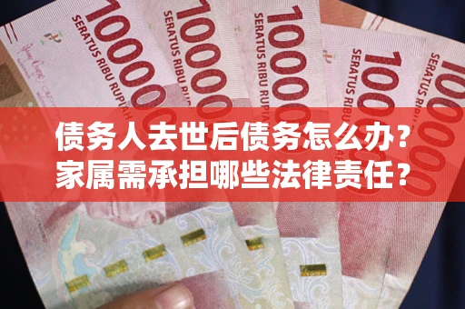 北京债务人去世后债务怎么办？家属需承担哪些法律责任？