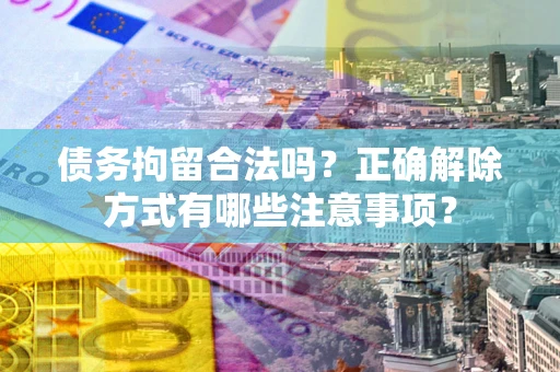 北京债务拘留合法吗？正确解除方式有哪些注意事项？