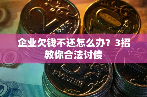 北京企业欠钱不还怎么办？3招教你合法讨债