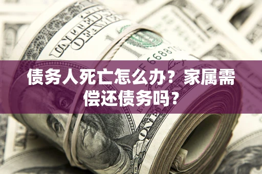 北京债务人死亡怎么办？家属需偿还债务吗？