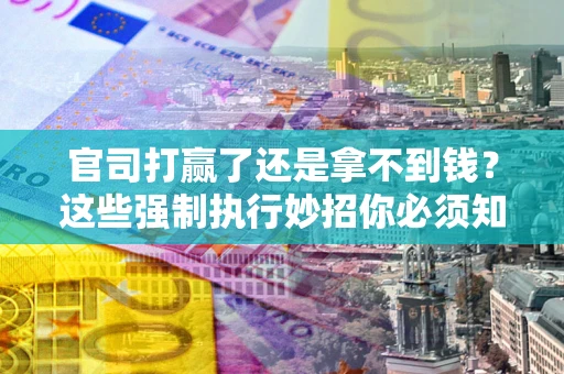 北京官司打赢了还是拿不到钱？这些强制执行妙招你必须知道