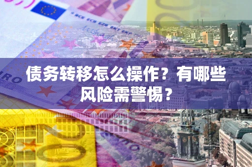 北京债务转移怎么操作？有哪些风险需警惕？