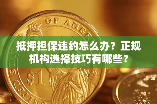 北京抵押担保违约怎么办？正规机构选择技巧有哪些？