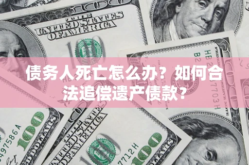 北京债务人死亡怎么办？如何合法追偿遗产债款？