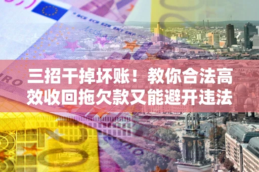 北京三招干掉坏账！教你合法高效收回拖欠款又能避开违法雷区