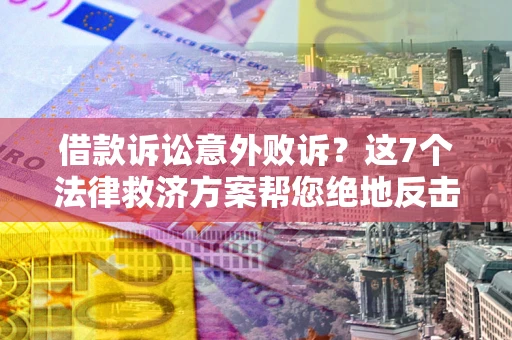 北京借款诉讼意外败诉？这7个法律救济方案帮您绝地反击！