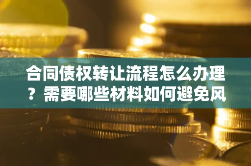 北京合同债权转让流程怎么办理？需要哪些材料如何避免风险？