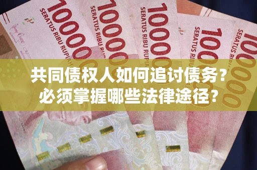 北京共同债权人如何追讨债务？必须掌握哪些法律途径？