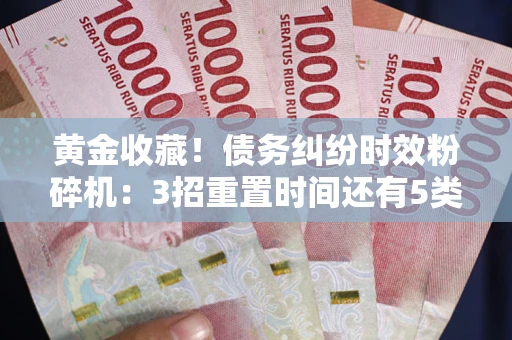 北京黄金收藏！债务纠纷时效粉碎机：3招重置时间还有5类不设年限的特殊债务