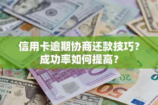 北京信用卡逾期协商还款技巧？成功率如何提高？