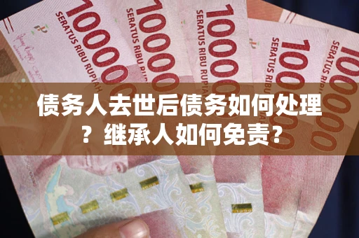 北京债务人去世后债务如何处理？继承人如何免责？