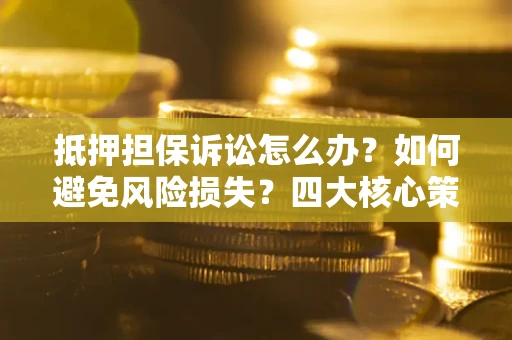 北京抵押担保诉讼怎么办？如何避免风险损失？四大核心策略全解读