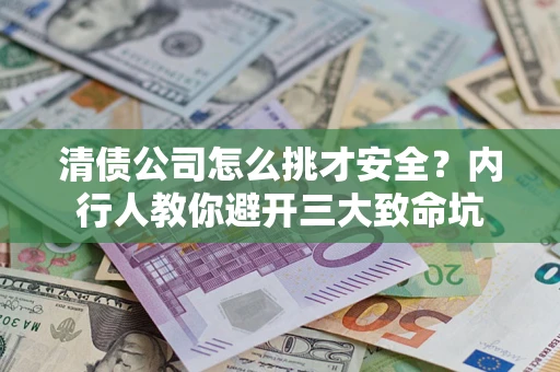 北京清债公司怎么挑才安全?内行人教你避开三大致命坑 北京清债公司怎么挑才安全?内行人教你避开三大致命坑