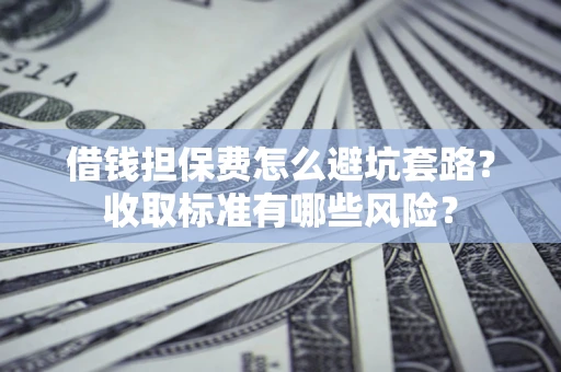北京借钱担保费怎么避坑套路?收取标准有哪些风险? 北京借钱担保费怎么避坑套路?收取标准有哪些风险?