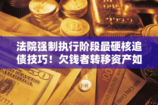 北京法院强制执行阶段最硬核追债技巧！欠钱者转移资产如何破解？