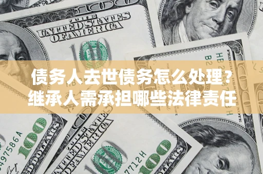 北京债务人去世债务怎么处理？继承人需承担哪些法律责任？
