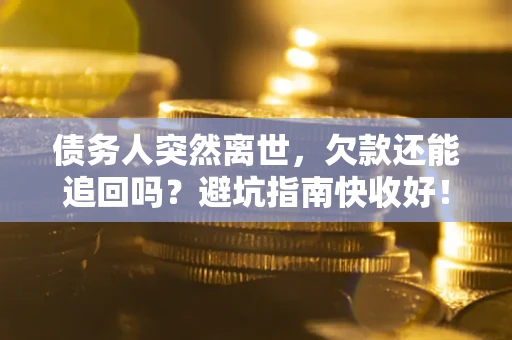 北京债务人突然离世，欠款还能追回吗？避坑指南快收好！