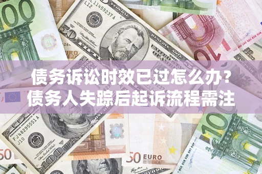 北京债务诉讼时效已过怎么办？债务人失踪后起诉流程需注意什么？