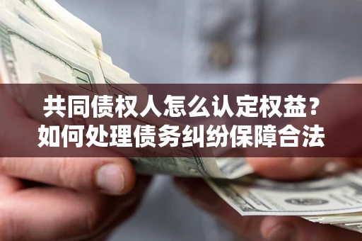 北京共同债权人怎么认定权益？如何处理债务纠纷保障合法权益？