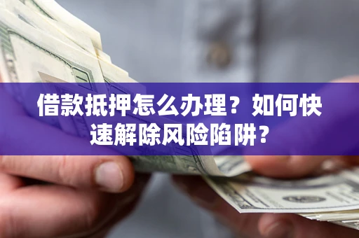 北京借款抵押怎么办理？如何快速解除风险陷阱？