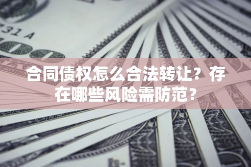 北京合同债权怎么合法转让？存在哪些风险需防范？