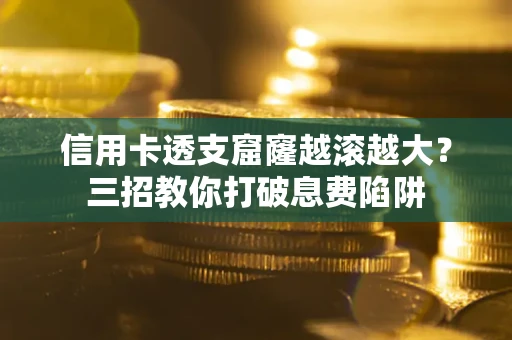 北京信用卡透支窟窿越滚越大？三招教你打破息费陷阱