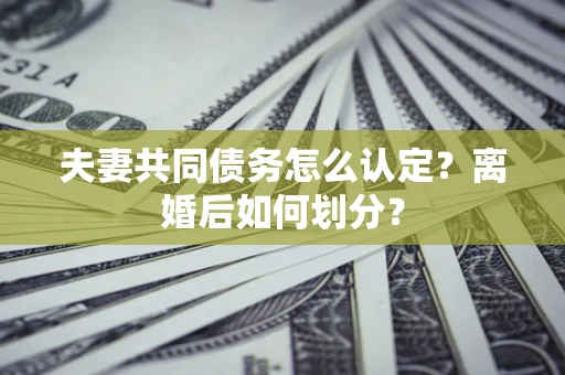 北京夫妻共同债务怎么认定？离婚后如何划分？