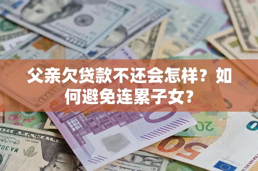 北京父亲欠贷款不还会怎样？如何避免连累子女？