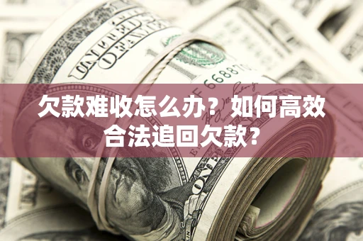 北京欠款难收怎么办？如何高效合法追回欠款？